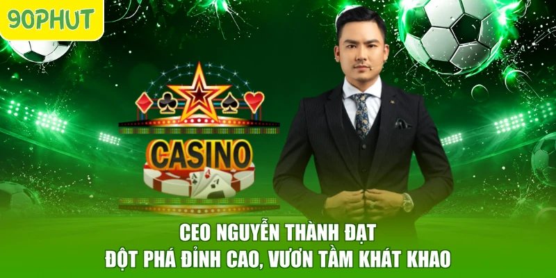 CEO Nguyễn Thành Đạt - Đột Phá Đỉnh Cao, Vươn Tầm Khát Khao