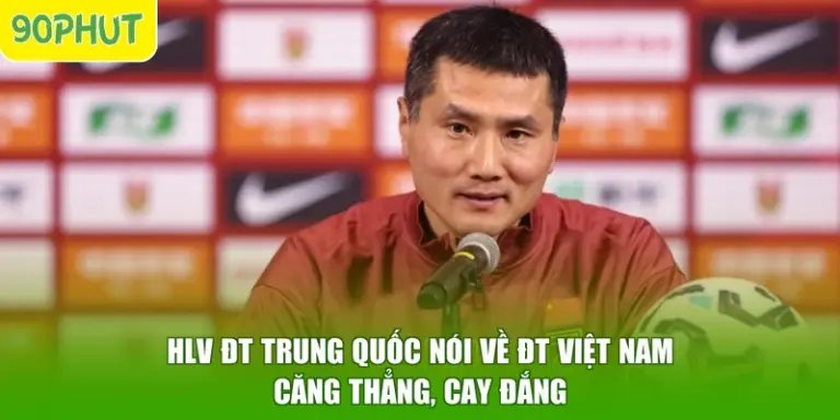 HLV ĐT Trung Quốc Nói Về ĐT Việt Nam - Căng Thẳng, Cay Đắng