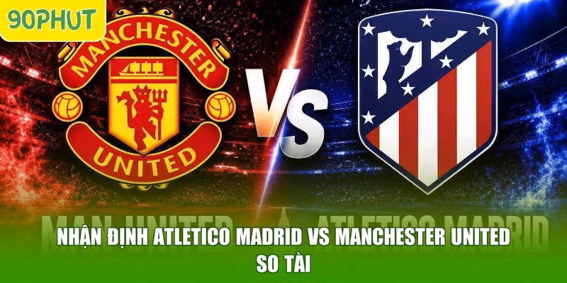 Nhận Định Atletico Madrid Vs Manchester United – So Tài