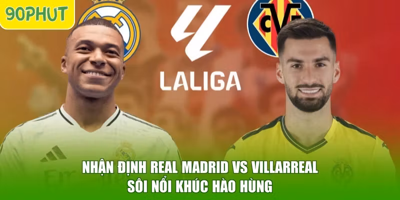 Nhận Định Real Madrid Vs Villarreal – Sôi Nổi Khúc Hào Hùng